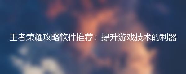 王者荣耀攻略软件推荐：提升游戏技术的利器
