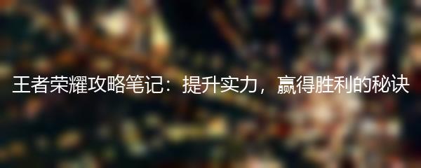 王者荣耀攻略笔记：提升实力，赢得胜利的秘诀