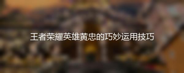 王者荣耀英雄黄忠的巧妙运用技巧