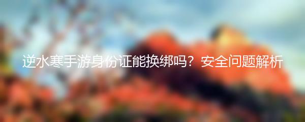 逆水寒手游身份证能换绑吗？安全问题解析