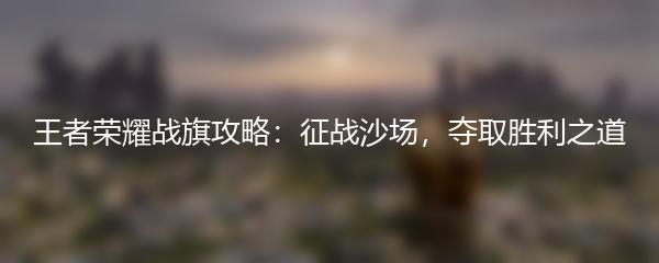 王者荣耀战旗攻略：征战沙场，夺取胜利之道