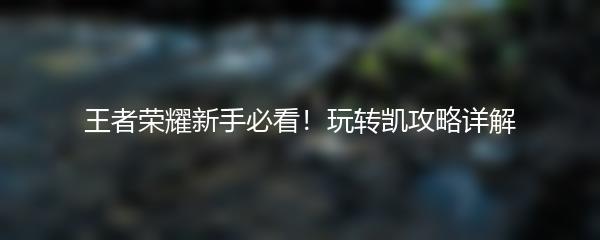 王者荣耀新手必看！玩转凯攻略详解