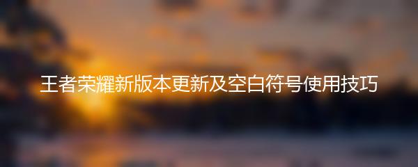 王者荣耀新版本更新及空白符号使用技巧