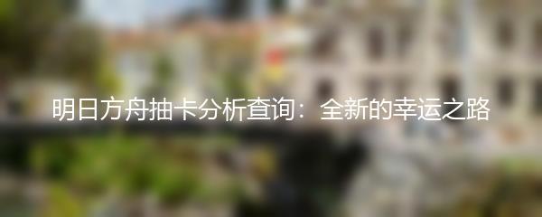 明日方舟抽卡分析查询：全新的幸运之路