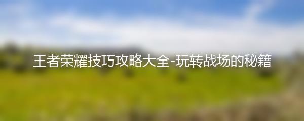 王者荣耀技巧攻略大全-玩转战场的秘籍