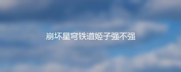 崩坏星穹铁道姬子强不强