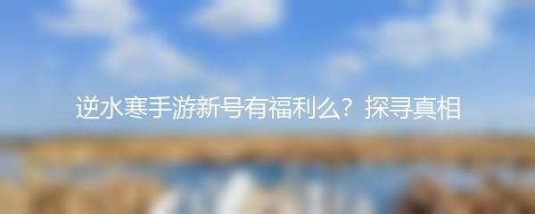逆水寒手游新号有福利么？探寻真相