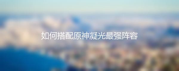 如何搭配原神凝光最强阵容