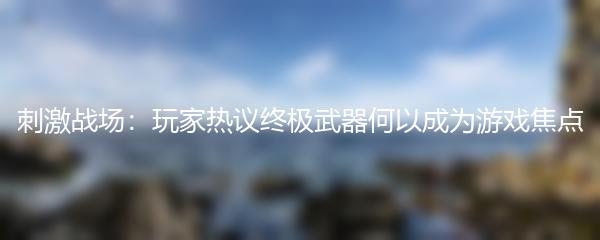 刺激战场：玩家热议终极武器何以成为游戏焦点