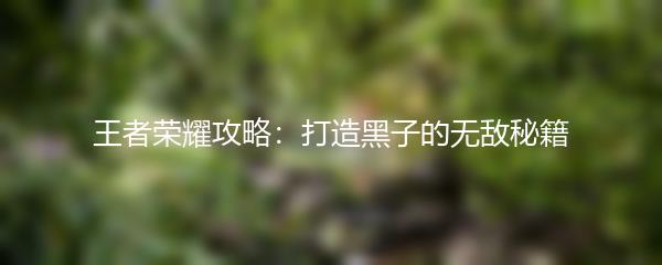 王者荣耀攻略：打造黑子的无敌秘籍