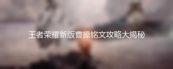 王者荣耀新版曹操铭文攻略大揭秘