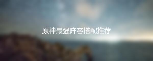 原神最强阵容搭配推荐