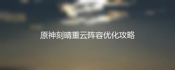 原神刻晴重云阵容优化攻略