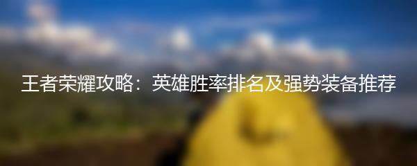 王者荣耀攻略：英雄胜率排名及强势装备推荐