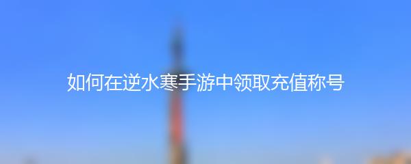 如何在逆水寒手游中领取充值称号