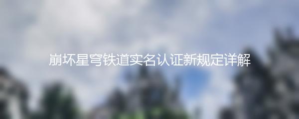崩坏星穹铁道实名认证新规定详解
