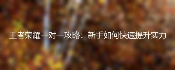 王者荣耀一对一攻略：新手如何快速提升实力