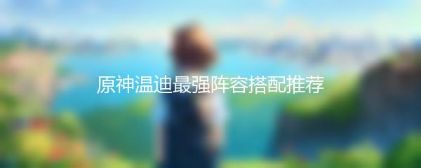 原神温迪最强阵容搭配推荐