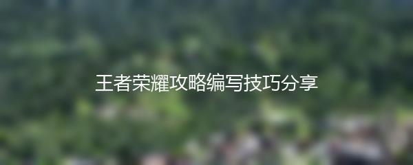 王者荣耀攻略编写技巧分享