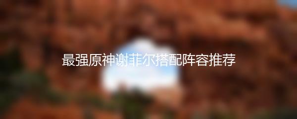 最强原神谢菲尔搭配阵容推荐