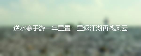 逆水寒手游一年重置：重返江湖再战风云