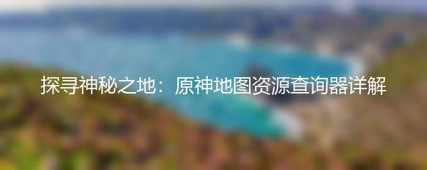 探寻神秘之地：原神地图资源查询器详解