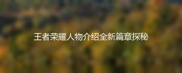 王者荣耀人物介绍全新篇章探秘