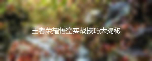 王者荣耀悟空实战技巧大揭秘