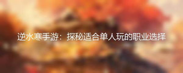 逆水寒手游：探秘适合单人玩的职业选择