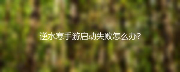 逆水寒手游启动失败怎么办？