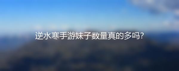 逆水寒手游妹子数量真的多吗？