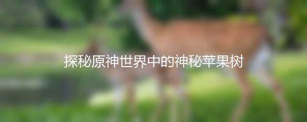 探秘原神世界中的神秘苹果树