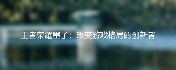 王者荣耀墨子：改变游戏格局的创新者