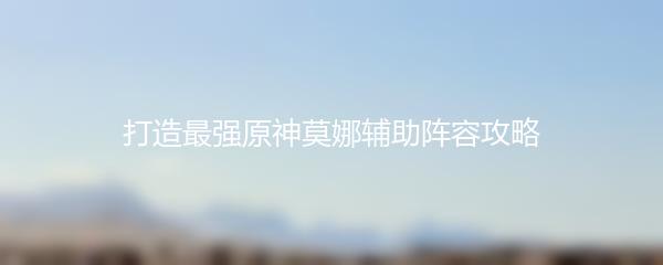 打造最强原神莫娜辅助阵容攻略