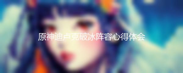 原神迪卢克破冰阵容心得体会