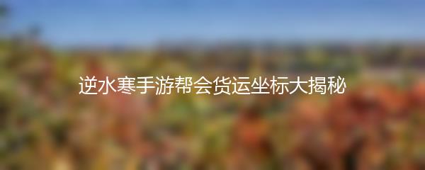 逆水寒手游帮会货运坐标大揭秘