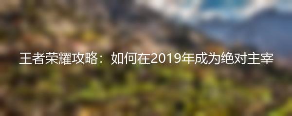 王者荣耀攻略：如何在2019年成为绝对主宰