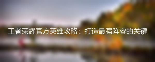 王者荣耀官方英雄攻略：打造最强阵容的关键