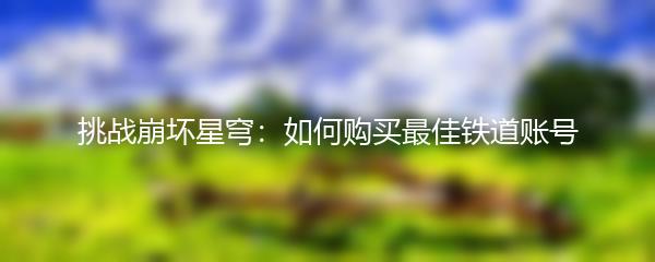 挑战崩坏星穹：如何购买最佳铁道账号