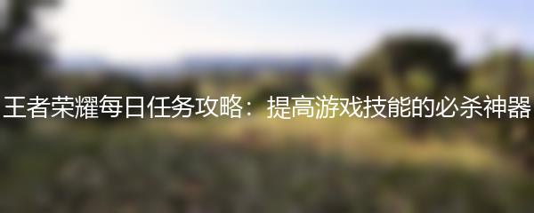 王者荣耀每日任务攻略：提高游戏技能的必杀神器