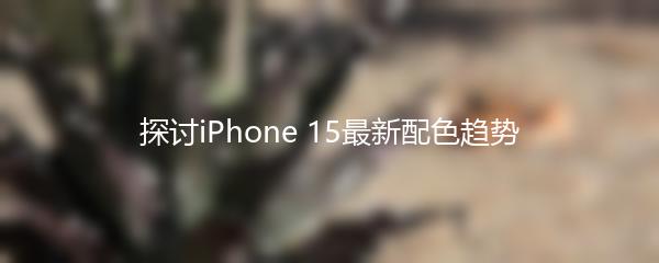 探讨iPhone 15最新配色趋势