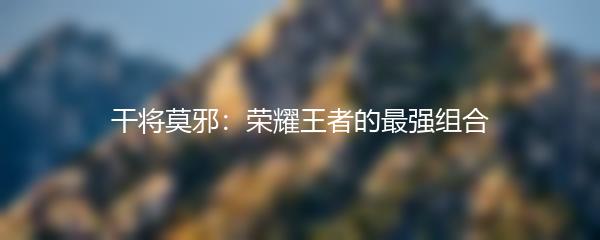 干将莫邪：荣耀王者的最强组合