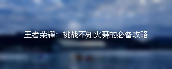 王者荣耀：挑战不知火舞的必备攻略