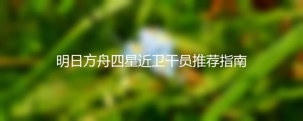 明日方舟四星近卫干员推荐指南