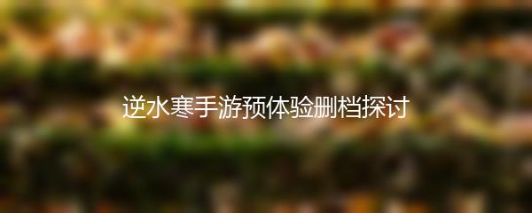 逆水寒手游预体验删档探讨