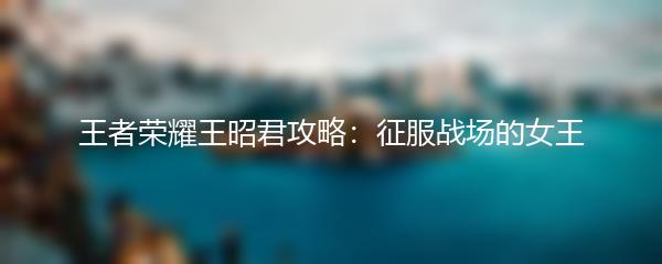 王者荣耀王昭君攻略：征服战场的女王