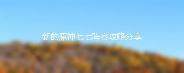 新的原神七七阵容攻略分享