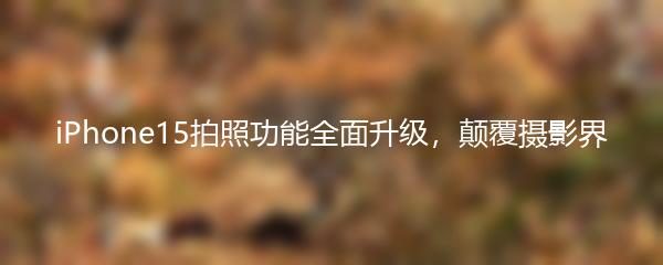 iPhone15拍照功能全面升级，颠覆摄影界