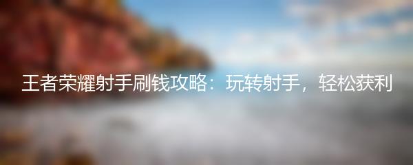 王者荣耀射手刷钱攻略：玩转射手，轻松获利