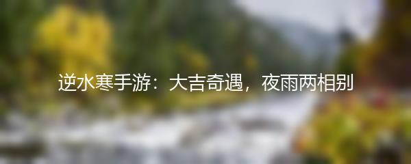逆水寒手游：大吉奇遇，夜雨两相别